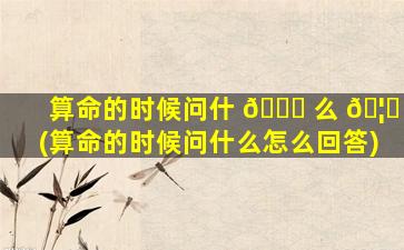 算命的时候问什 🐒 么 🦋 (算命的时候问什么怎么回答)